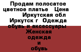 Продам полосатое, цветное платье › Цена ­ 1 500 - Иркутская обл., Иркутск г. Одежда, обувь и аксессуары » Женская одежда и обувь   . Иркутская обл.